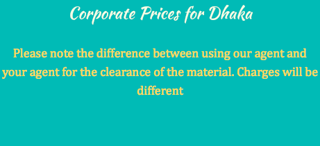 Corporate Prices for Dhaka Please note the difference between using our agent and your agent for the clearance of the material. Charges will be different